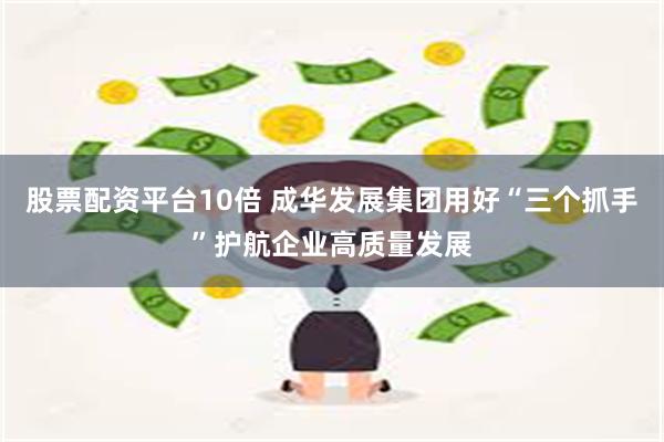 股票配资平台10倍 成华发展集团用好“三个抓手”护航企业高质量发展