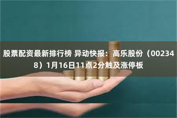 股票配资最新排行榜 异动快报：高乐股份（002348）1月16日11点2分触及涨停板