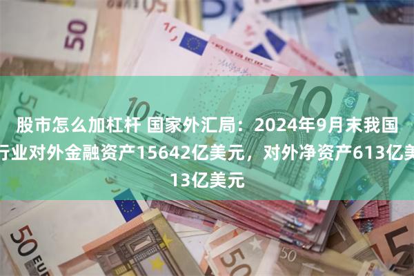 股市怎么加杠杆 国家外汇局：2024年9月末我国银行业对外金融资产15642亿美元，对外净资产613亿美元