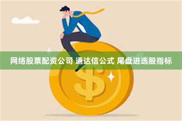 网络股票配资公司 通达信公式 尾盘进选股指标