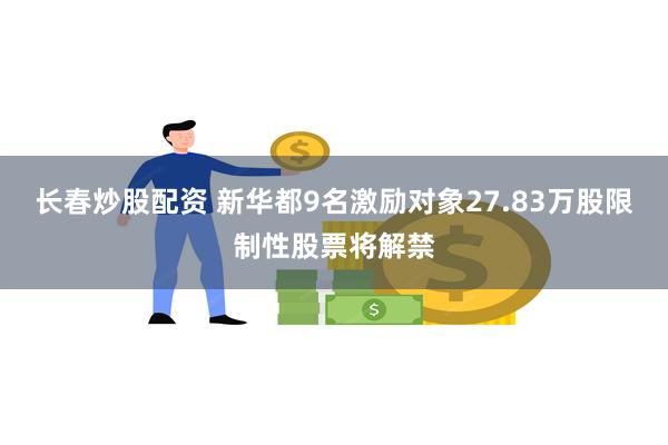 长春炒股配资 新华都9名激励对象27.83万股限制性股票将解禁