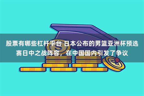 股票有哪些杠杆平台 日本公布的男篮亚洲杯预选赛日中之战阵容，在中国国内引发了争议