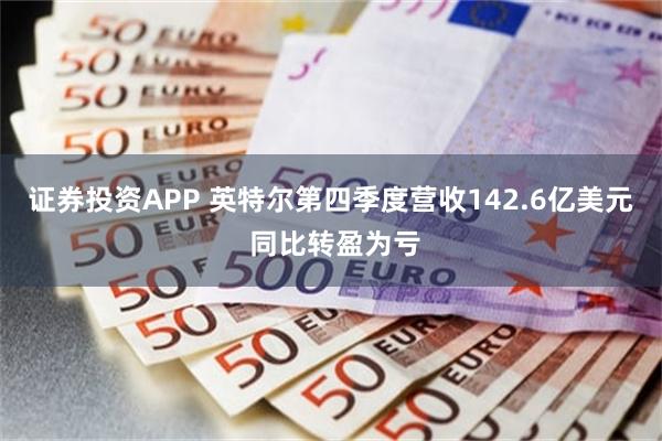 证券投资APP 英特尔第四季度营收142.6亿美元 同比转盈为亏