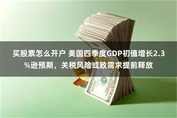 买股票怎么开户 美国四季度GDP初值增长2.3%逊预期，关税风险或致需求提前释放