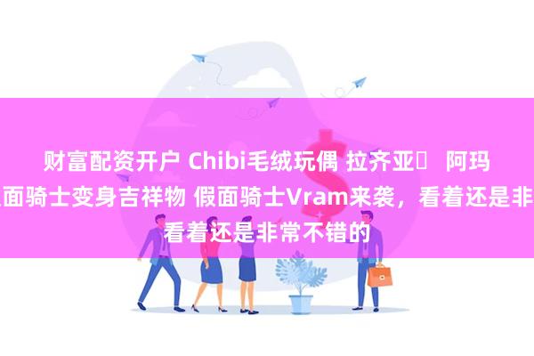 财富配资开户 Chibi毛绒玩偶 拉齐亚・ 阿玛鲁加与假面骑士变身吉祥物 假面骑士Vram来袭，看着还是非常不错的