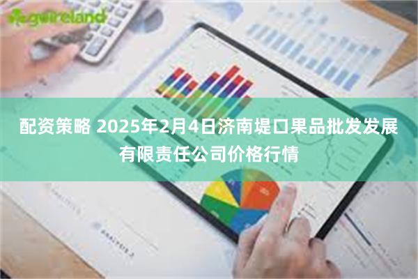 配资策略 2025年2月4日济南堤口果品批发发展有限责任公司价格行情