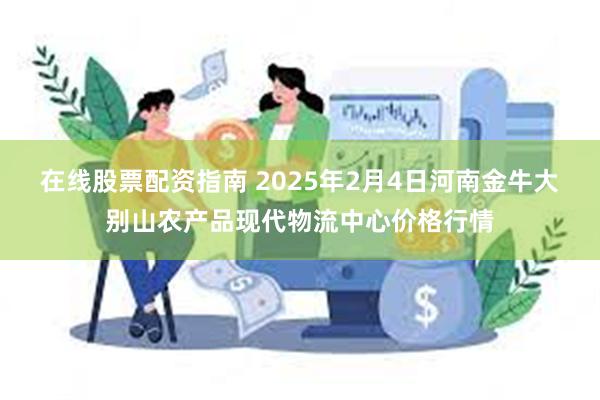 在线股票配资指南 2025年2月4日河南金牛大别山农产品现代物流中心价格行情