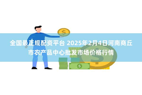 全国最正规配资平台 2025年2月4日河南商丘市农产品中心批发市场价格行情