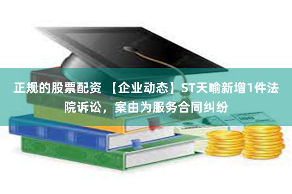 正规的股票配资 【企业动态】ST天喻新增1件法院诉讼，案由为服务合同纠纷