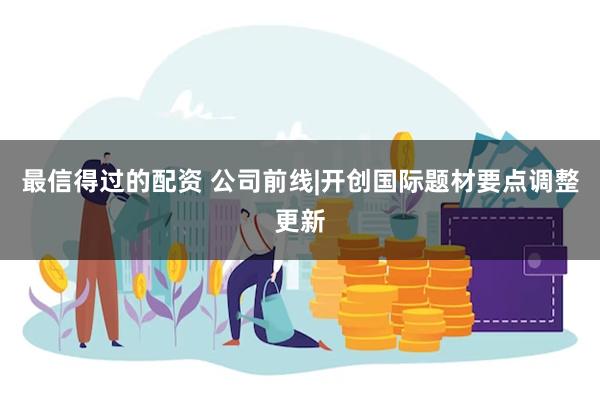 最信得过的配资 公司前线|开创国际题材要点调整更新