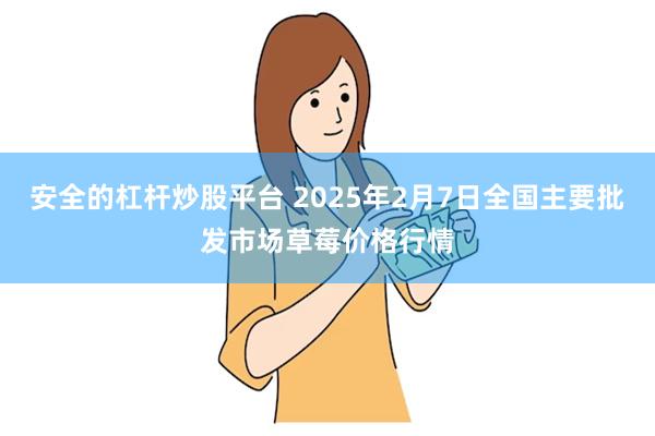 安全的杠杆炒股平台 2025年2月7日全国主要批发市场草莓价格行情