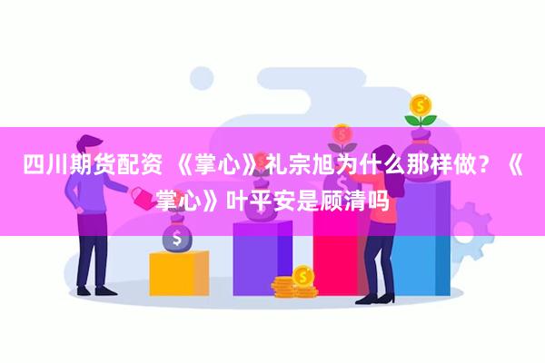 四川期货配资 《掌心》礼宗旭为什么那样做？《掌心》叶平安是顾清吗