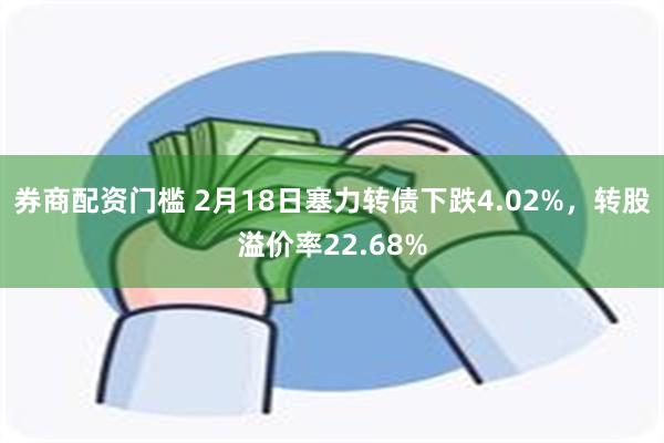 券商配资门槛 2月18日塞力转债下跌4.02%，转股溢价率22.68%