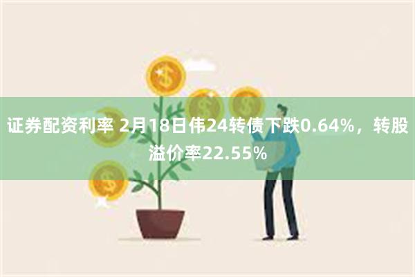 证券配资利率 2月18日伟24转债下跌0.64%，转股溢价率22.55%