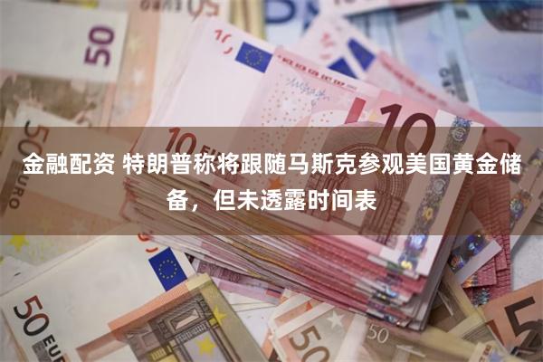 金融配资 特朗普称将跟随马斯克参观美国黄金储备，但未透露时间表