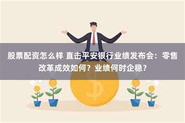 股票配资怎么样 直击平安银行业绩发布会：零售改革成效如何？业绩何时企稳？