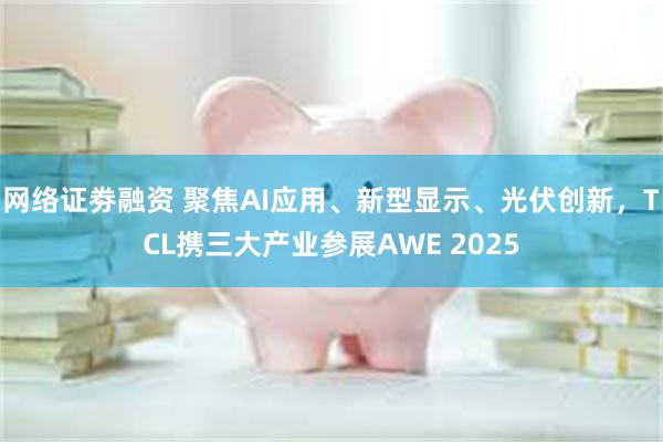 网络证劵融资 聚焦AI应用、新型显示、光伏创新，TCL携三大产业参展AWE 2025