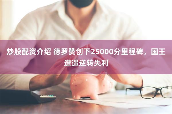 炒股配资介绍 德罗赞创下25000分里程碑，国王遭遇逆转失利